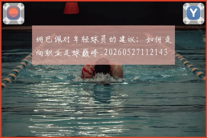 姆巴佩对年轻球员的建议：如何走向职业足球巅峰_20260527112143