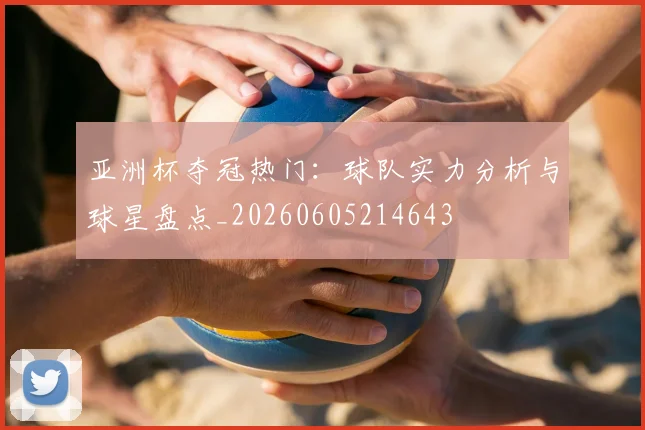 亚洲杯夺冠热门:球队实力分析与球星盘点_20260605214643
