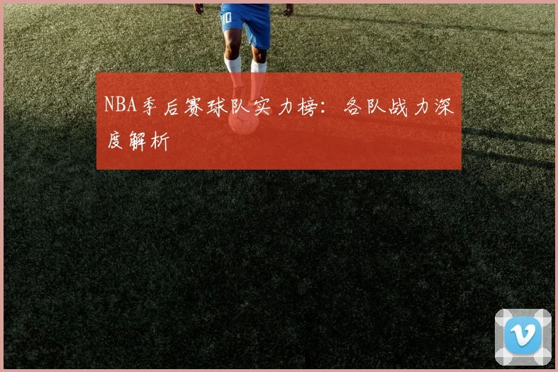 NBA季后赛球队实力榜：各队战力深度解析