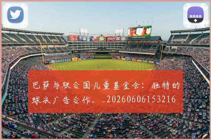 巴萨与联合国儿童基金会:独特的球衣广告合作。_20260606153216