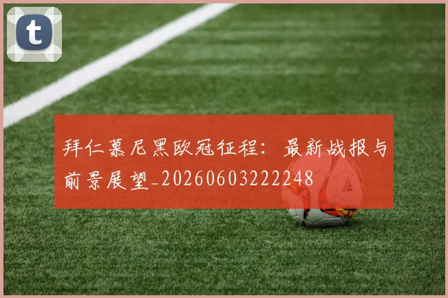 拜仁慕尼黑欧冠征程:最新战报与前景展望_20260603222248