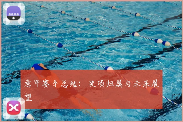意甲赛季总结:奖项归属与未来展望