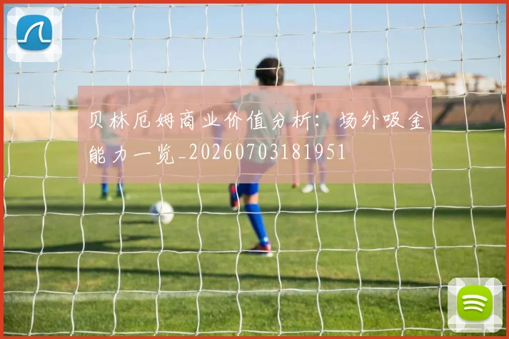 贝林厄姆商业价值分析:场外吸金能力一览_20260703181951