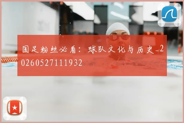 国足粉丝必看:球队文化与历史_20260527111932