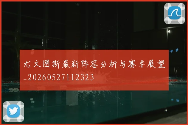 尤文图斯最新阵容分析与赛季展望_20260527112323