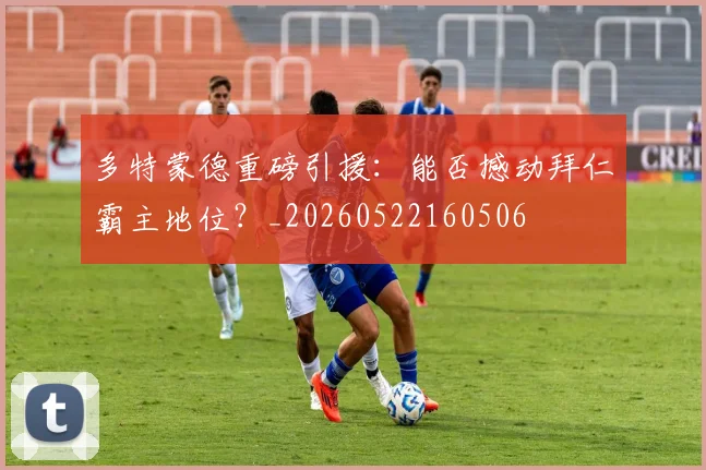 多特蒙德重磅引援:能否撼动拜仁霸主地位?_20260522160506