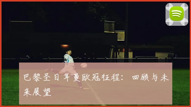 巴黎圣日耳曼欧冠征程:回顾与未来展望
