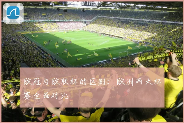 欧冠与欧联杯的区别：欧洲两大杯赛全面对比