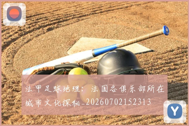 法甲足球地理:法国各俱乐部所在城市文化探秘_20260702152313