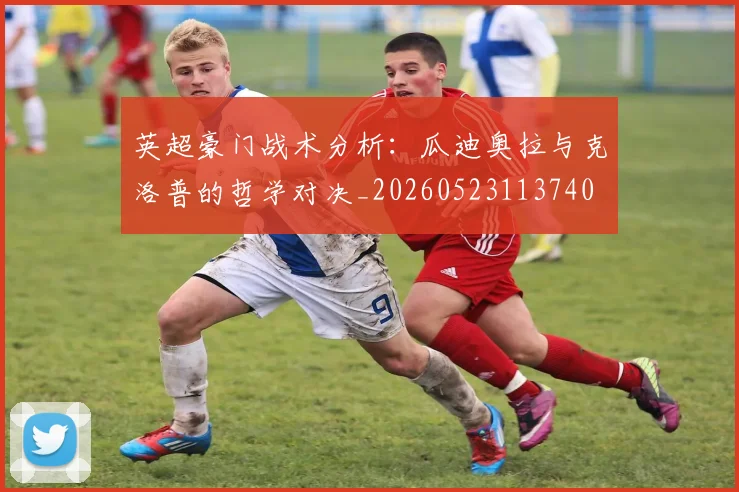 英超豪门战术分析：瓜迪奥拉与克洛普的哲学对决_20260523113740
