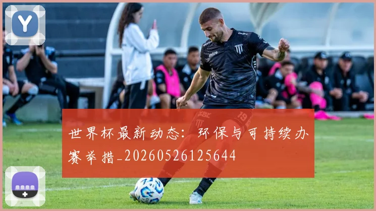 世界杯最新动态：环保与可持续办赛举措_20260526125644