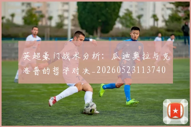 英超豪门战术分析：瓜迪奥拉与克洛普的哲学对决_20260523113740